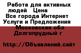 Работа для активных людей › Цена ­ 40 000 - Все города Интернет » Услуги и Предложения   . Московская обл.,Долгопрудный г.